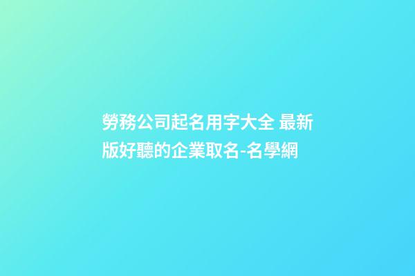 勞務公司起名用字大全 最新版好聽的企業取名-名學網